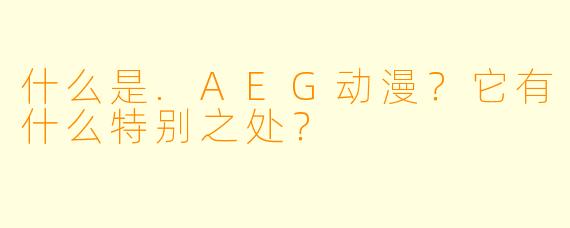 什么是.AEG动漫?它有什么特别之处?