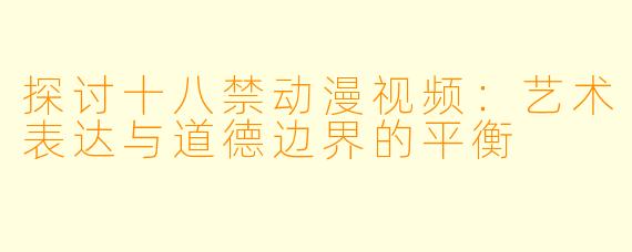 探讨十八禁动漫视频:艺术表达与道德边界的平衡