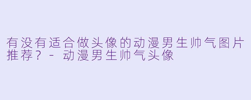有没有适合做头像的动漫男生帅气图片推荐？-动漫男生帅气头像