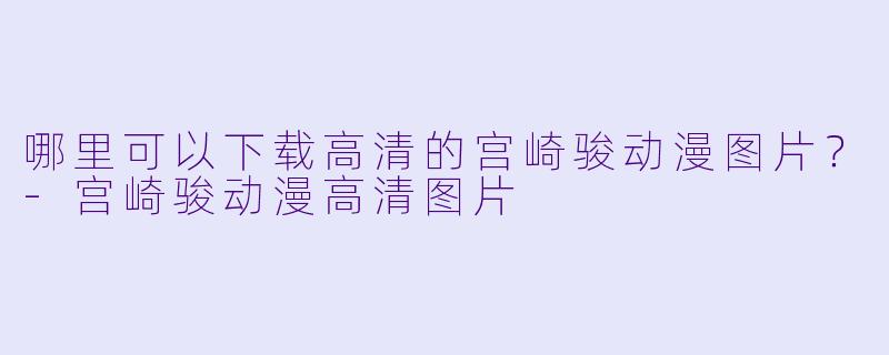 哪里可以下载高清的宫崎骏动漫图片?