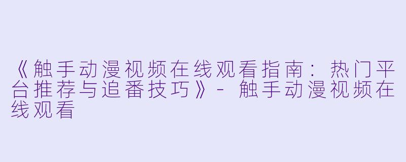 《触手动漫视频在线观看指南：热门平台推荐与追番技巧》-触手动漫视频在线观看