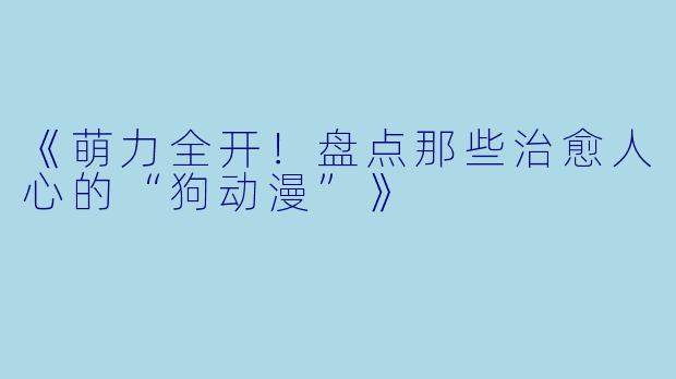 《萌力全开！盘点那些治愈人心的“狗动漫”》
