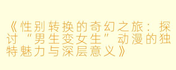 《性别转换的奇幻之旅:探讨“男生变女生”动漫的独特魅力与深层意义》