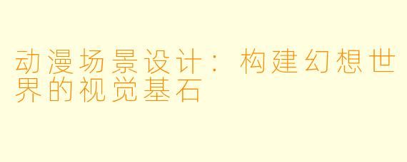 动漫场景设计：构建幻想世界的视觉基石