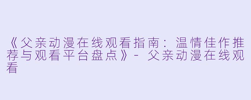 《父亲动漫在线观看指南:温情佳作推荐与观看平台盘点》