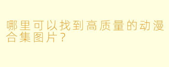 哪里可以找到高质量的动漫合集图片?