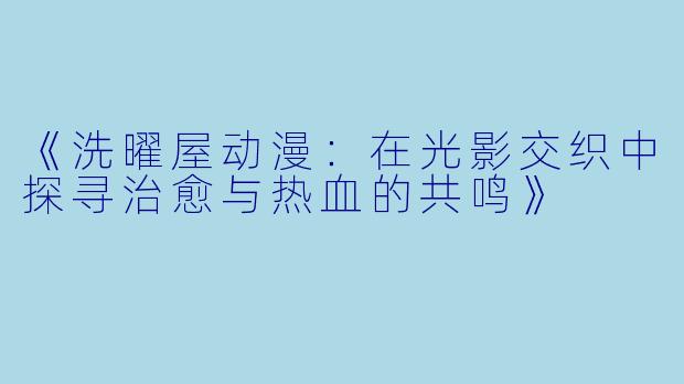 《洗曜屋动漫：在光影交织中探寻治愈与热血的共鸣》