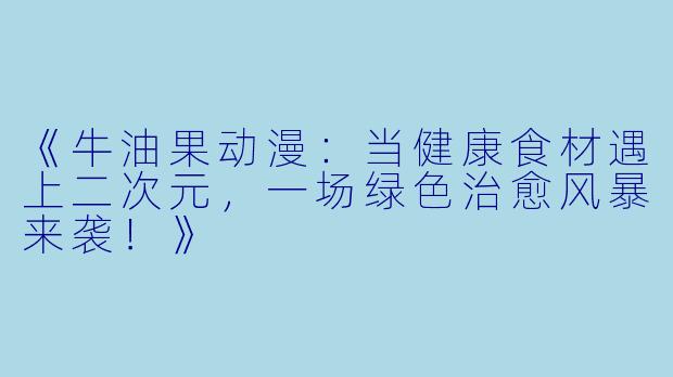 《牛油果动漫：当健康食材遇上二次元，一场绿色治愈风暴来袭！》