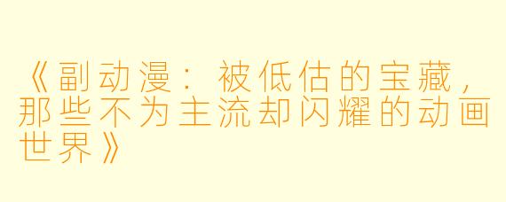 《副动漫：被低估的宝藏，那些不为主流却闪耀的动画世界》
