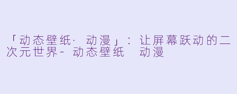 「动态壁纸·动漫」:让屏幕跃动的二次元世界