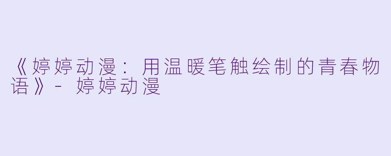 《婷婷动漫：用温暖笔触绘制的青春物语》-婷婷动漫