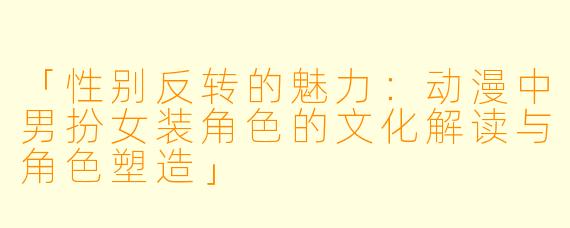 「性别反转的魅力:动漫中男扮女装角色的文化解读与角色塑造」