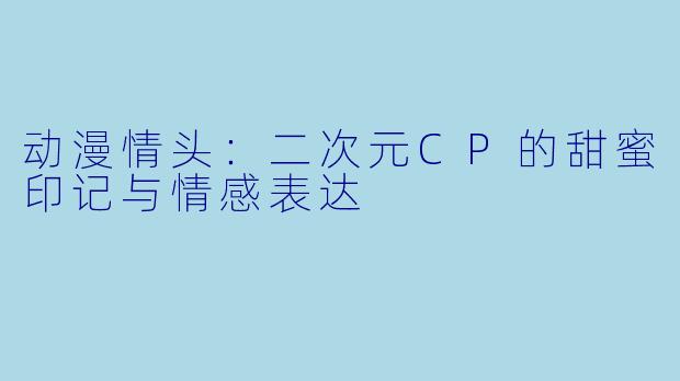 动漫情头：二次元CP的甜蜜印记与情感表达