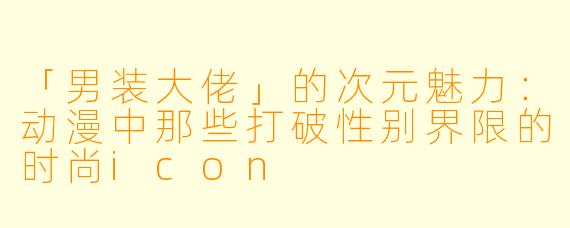 「男装大佬」的次元魅力：动漫中那些打破性别界限的时尚icon