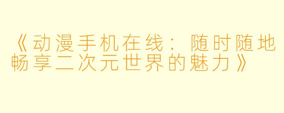 《动漫手机在线：随时随地畅享二次元世界的魅力》