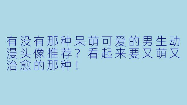 有没有那种呆萌可爱的男生动漫头像推荐?看起来要又萌又治愈的那种!