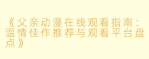 《父亲动漫在线观看指南：温情佳作推荐与观看平台盘点》