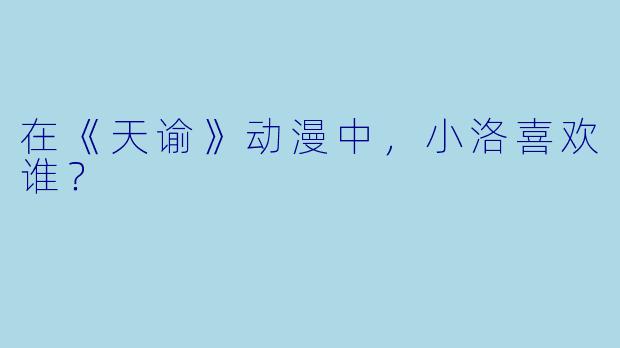 在《天谕》动漫中，小洛喜欢谁？