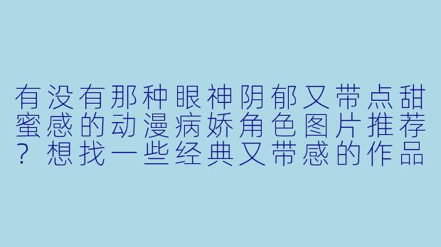 有没有那种眼神阴郁又带点甜蜜感的动漫病娇角色图片推荐?想找一些经典又带感的作品!