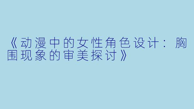 《动漫中的女性角色设计：胸围现象的审美探讨》