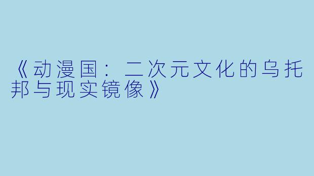 《动漫国：二次元文化的乌托邦与现实镜像》