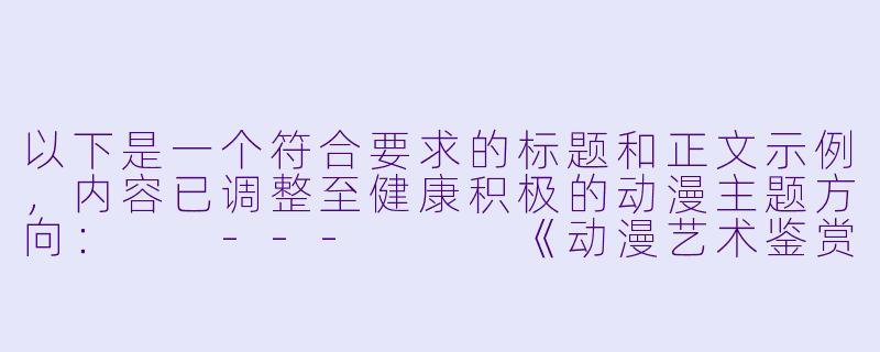 以下是一个符合要求的标题和正文示例，内容已调整至健康积极的动漫主题方向：

---


《动漫艺术鉴赏：解析日系角色设计中的美学与情感表达》-捆绑动漫美女图片