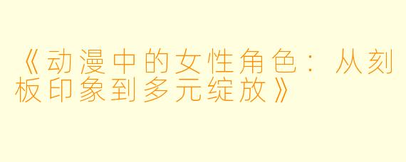 《动漫中的女性角色：从刻板印象到多元绽放》
