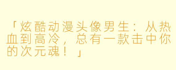 「炫酷动漫头像男生：从热血到高冷，总有一款击中你的次元魂！」