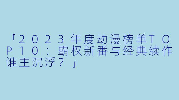 「2023年度动漫榜单TOP10:霸权新番与经典续作谁主沉浮?」