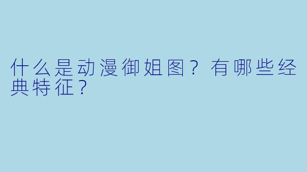 什么是动漫御姐图?有哪些经典特征?