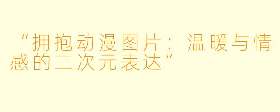 “拥抱动漫图片：温暖与情感的二次元表达”
