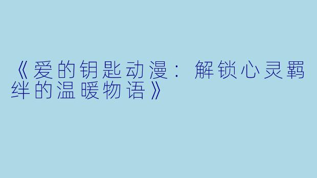 《爱的钥匙动漫:解锁心灵羁绊的温暖物语》