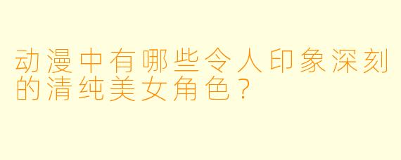 动漫中有哪些令人印象深刻的清纯美女角色?