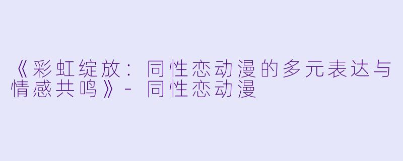 《彩虹绽放:同性恋动漫的多元表达与情感共鸣》