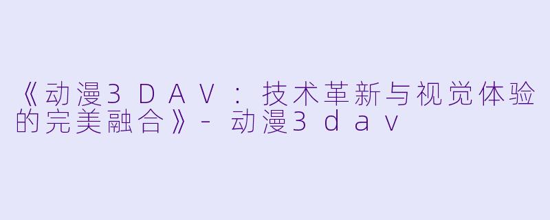 《动漫3DAV：技术革新与视觉体验的完美融合》-动漫3dav