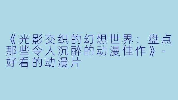 《光影交织的幻想世界：盘点那些令人沉醉的动漫佳作》-好看的动漫片