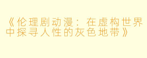 《伦理剧动漫：在虚构世界中探寻人性的灰色地带》