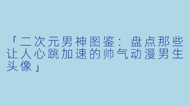 「二次元男神图鉴:盘点那些让人心跳加速的帅气动漫男生头像」