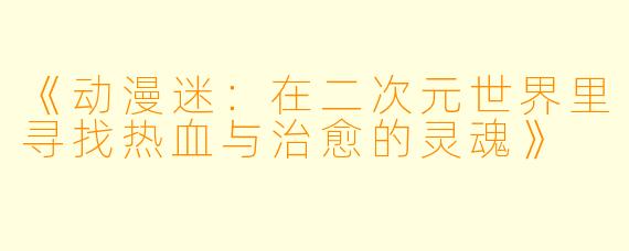 《动漫迷：在二次元世界里寻找热血与治愈的灵魂》