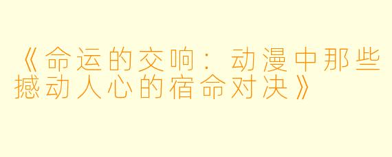 《命运的交响：动漫中那些撼动人心的宿命对决》