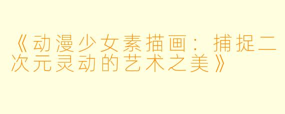《动漫少女素描画:捕捉二次元灵动的艺术之美》