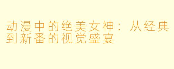 动漫中的绝美女神:从经典到新番的视觉盛宴