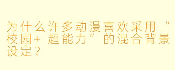 为什么许多动漫喜欢采用“校园+超能力”的混合背景设定？