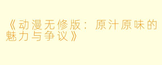 《动漫无修版：原汁原味的魅力与争议》