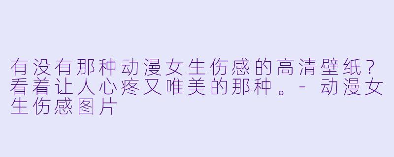 有没有那种动漫女生伤感的高清壁纸?看着让人心疼又唯美的那种。