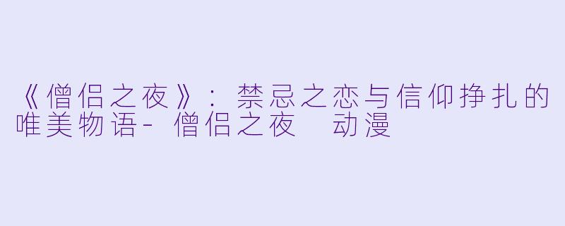 《僧侣之夜》：禁忌之恋与信仰挣扎的唯美物语-僧侣之夜 动漫