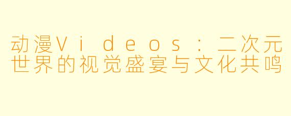 动漫Videos：二次元世界的视觉盛宴与文化共鸣