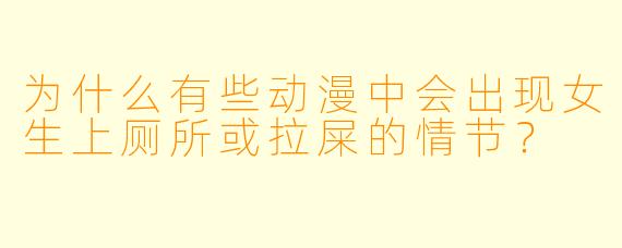 为什么有些动漫中会出现女生上厕所或拉屎的情节?
