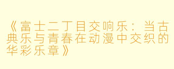 《富士二丁目交响乐:当古典乐与青春在动漫中交织的华彩乐章》