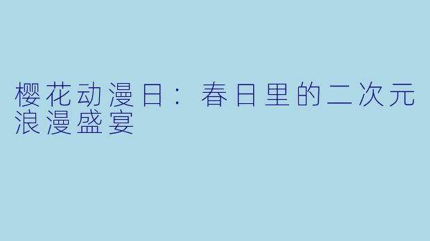樱花动漫日：春日里的二次元浪漫盛宴